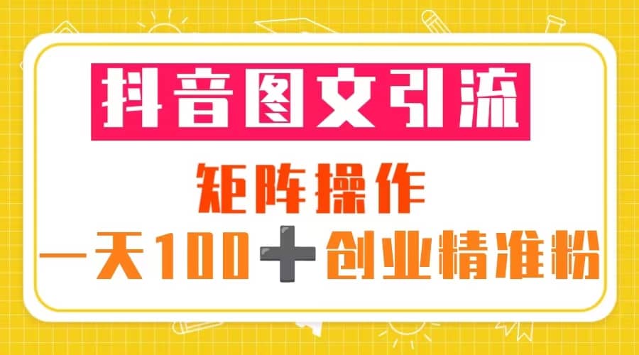 抖音图文引流 矩阵操作 一天100+创业精准粉（5节视频课+素材模板）副业基地_极客搞钱_中创网_福缘网_冒泡网_资源整合平台副业基地