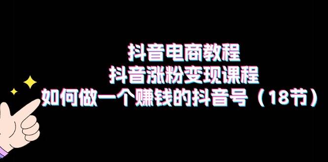 （11436期）抖音电商教程：抖音涨粉变现课程：如何做一个赚钱的抖音号（18节）副业基地_极客搞钱_中创网_福缘网_冒泡网_资源整合平台副业基地