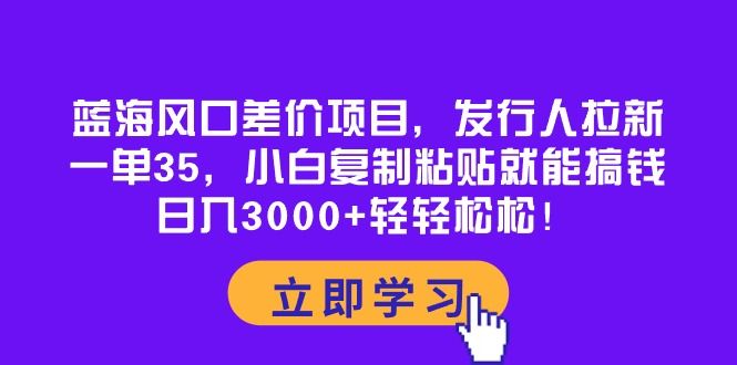 蓝海风口差价项目，发行人拉新，一单35，小白复制粘贴就能搞钱！日入3000+轻轻松松！副业基地_极客搞钱_中创网_福缘网_冒泡网_资源整合平台副业基地