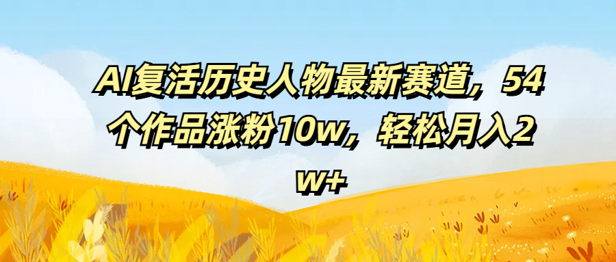 AI复活历史人物最新赛道，54个作品涨粉10w，轻松月入2w+副业基地_极客搞钱_中创网_福缘网_冒泡网_资源整合平台副业基地
