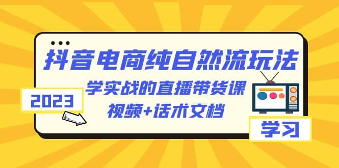 2023抖音电商·纯自然流玩法：学实战的直播带货课，视频+话术文档副业基地_极客搞钱_中创网_福缘网_冒泡网_资源整合平台副业基地