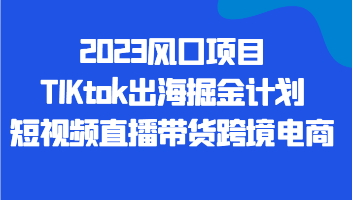 2023风口项目TIKtok出海掘金计划短视频直播带货跨境电商副业基地_极客搞钱_中创网_福缘网_冒泡网_资源整合平台副业基地