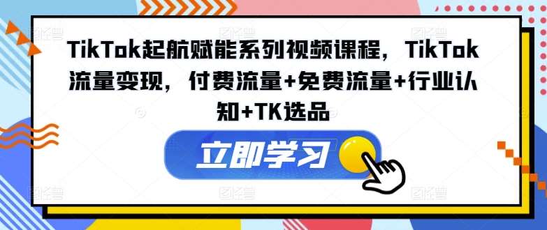 TikTok起航赋能系列视频课程，TikTok流量变现，付费流量+免费流量+行业认知+TK选品副业基地_极客搞钱_中创网_福缘网_冒泡网_资源整合平台副业基地