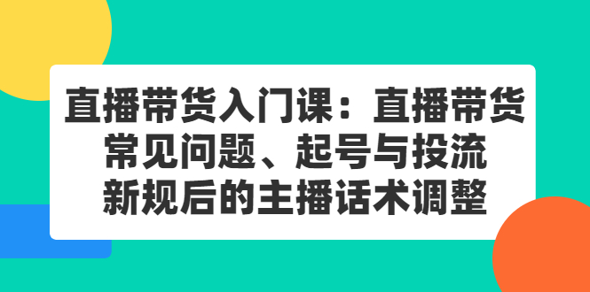 直播带货入门课：直播带货常见问题、起号与投流、新规后的主播话术调整副业基地_极客搞钱_中创网_福缘网_冒泡网_资源整合平台副业基地