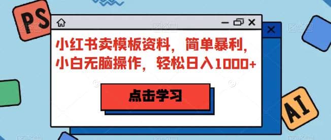 小红书卖模板资料，简单暴利，小白无脑操作，轻松日入1000+【揭秘】副业基地_极客搞钱_中创网_福缘网_冒泡网_资源整合平台副业基地