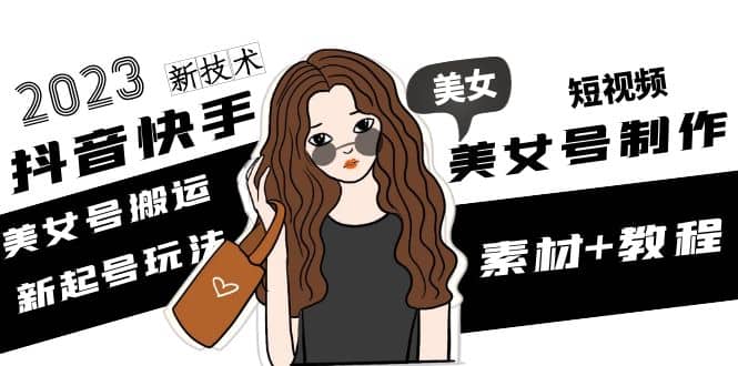 2023抖音快手短视频美女号制作 美女号搬运新起号玩法 新技术(素材+教程)副业基地_极客搞钱_中创网_福缘网_冒泡网_资源整合平台副业基地