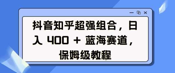 抖音知乎超强组合，日入4张， 蓝海赛道，保姆级教程副业基地_极客搞钱_中创网_福缘网_冒泡网_资源整合平台副业基地