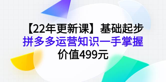 【22年更新课】基础起步，拼多多运营知识一手掌握，价值499元副业基地_极客搞钱_中创网_福缘网_冒泡网_资源整合平台副业基地