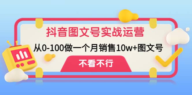 抖音图文号实战运营教程：从0-100做一个月销售10w+图文号副业基地_极客搞钱_中创网_福缘网_冒泡网_资源整合平台副业基地