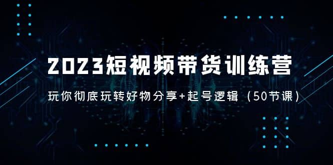 2023短视频带货训练营：带你彻底玩转好物分享+起号逻辑（50节课）副业基地_极客搞钱_中创网_福缘网_冒泡网_资源整合平台副业基地