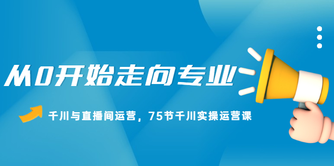 从0开始走向专业，千川与直播间运营，75节千川实操运营课副业基地_极客搞钱_中创网_福缘网_冒泡网_资源整合平台副业基地
