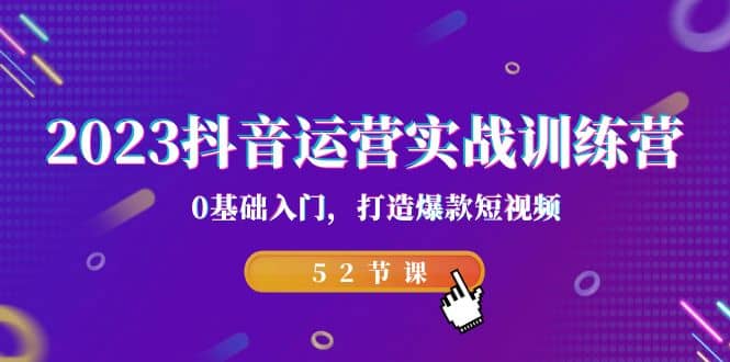2023抖音运营实战训练营，0基础入门，打造爆款短视频（52节课）副业基地_极客搞钱_中创网_福缘网_冒泡网_资源整合平台副业基地