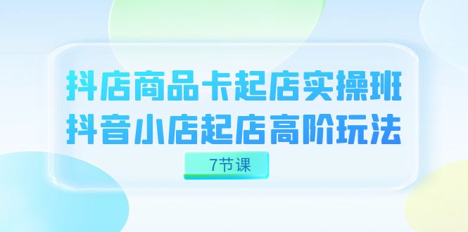 抖店-商品卡起店实战班，抖音小店起店高阶玩法（7节课）副业基地_极客搞钱_中创网_福缘网_冒泡网_资源整合平台副业基地