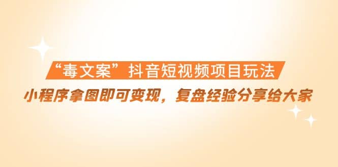 “毒文案”抖音短视频项目玩法，小程序拿图即可变现，复盘经验分享给大家副业基地_极客搞钱_中创网_福缘网_冒泡网_资源整合平台副业基地