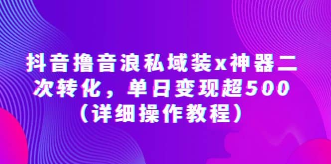 抖音撸音浪私域装x神器二次转化，单日变现超500（详细操作教程）副业基地_极客搞钱_中创网_福缘网_冒泡网_资源整合平台副业基地