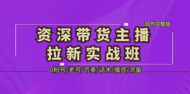 资深·带货主播拉新实战班，0粉号/老号/节奏/话术/播感/流量-38节完整版副业基地_极客搞钱_中创网_福缘网_冒泡网_资源整合平台副业基地
