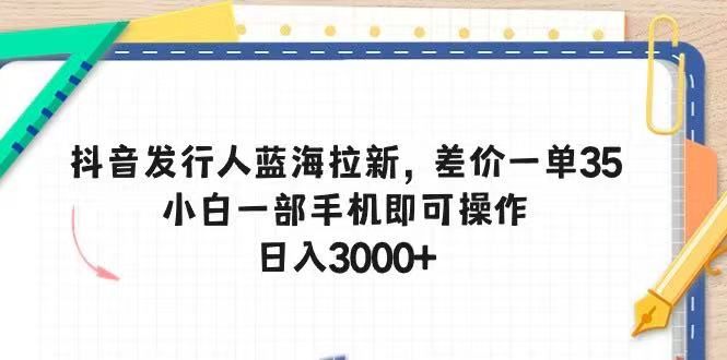 抖音发行人蓝海拉新，差价一单35，小白一部手机即可操作，日入3000+副业基地_极客搞钱_中创网_福缘网_冒泡网_资源整合平台副业基地