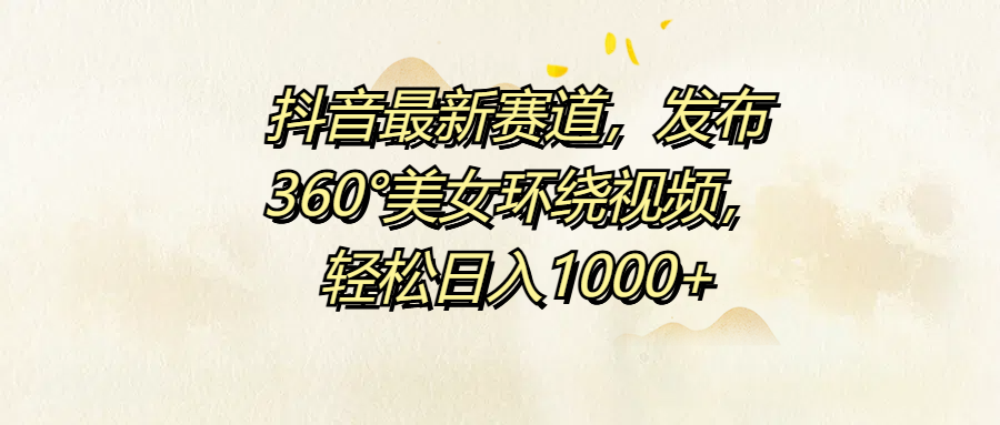 抖音最新赛道，发布360°美女环绕视频，轻松日入1000+副业基地_极客搞钱_中创网_福缘网_冒泡网_资源整合平台副业基地