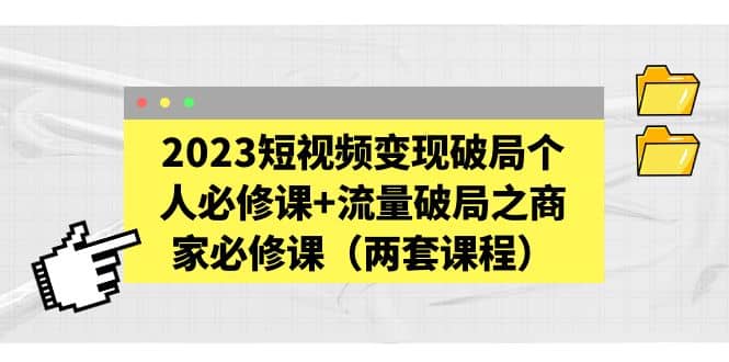 2023短视频变现破局个人必修课+流量破局之商家必修课（两套课程）副业基地_极客搞钱_中创网_福缘网_冒泡网_资源整合平台副业基地