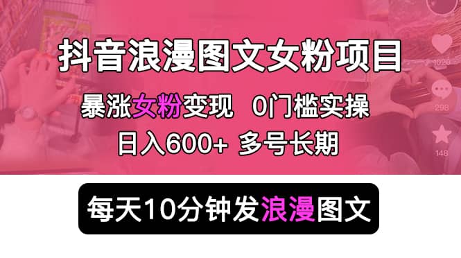 抖音浪漫图文暴力涨女粉项目 简单0门槛 每天10分钟发图文 日入600+长期多号副业基地_极客搞钱_中创网_福缘网_冒泡网_资源整合平台副业基地