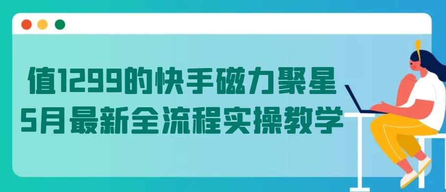 值1299的快手磁力聚星5月最新全流程实操教学【揭秘】副业基地_极客搞钱_中创网_福缘网_冒泡网_资源整合平台副业基地