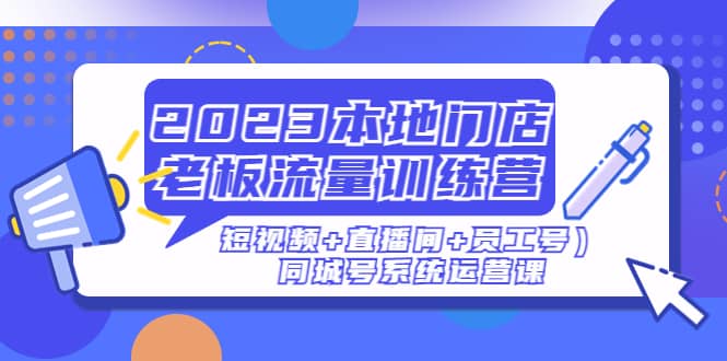 2023本地门店老板流量训练营（短视频+直播间+员工号）同城号系统运营课副业基地_极客搞钱_中创网_福缘网_冒泡网_资源整合平台副业基地