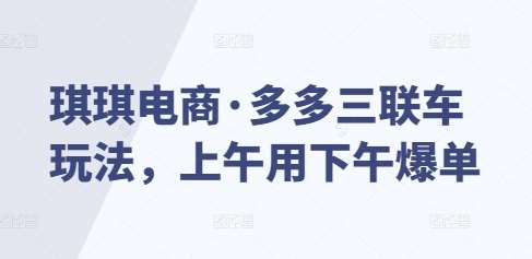 琪琪电商·多多三联车玩法，上午用下午爆单副业基地_极客搞钱_中创网_福缘网_冒泡网_资源整合平台副业基地