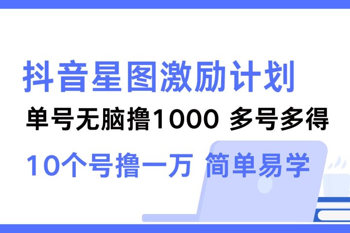 抖音星图激励计划 单号可撸1000  2个号2000 ，多号多得 简单易学副业基地_极客搞钱_中创网_福缘网_冒泡网_资源整合平台副业基地