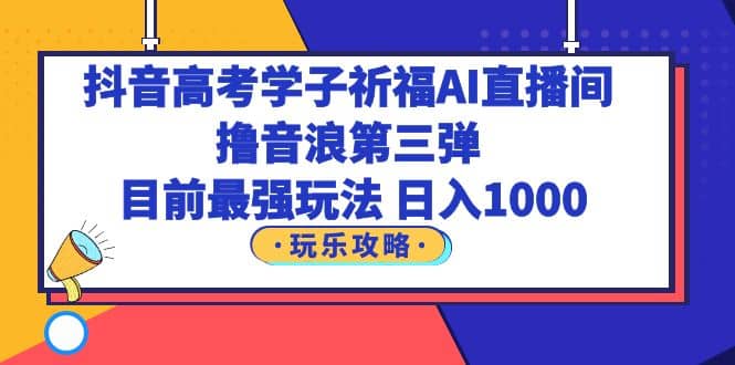 抖音高考学子祈福AI直播间，撸音浪第三弹，目前最强玩法，轻松日入1000副业基地_极客搞钱_中创网_福缘网_冒泡网_资源整合平台副业基地