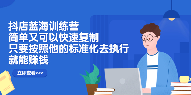 抖店蓝海训练营：简单又可以快速复制，只要按照他的标准化去执行就可以赚钱！副业基地_极客搞钱_中创网_福缘网_冒泡网_资源整合平台副业基地