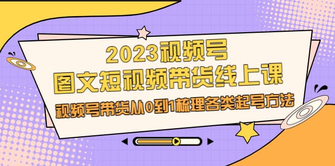 2023视频号-图文短视频带货线上课，视频号带货从0到1梳理各类起号方法副业基地_极客搞钱_中创网_福缘网_冒泡网_资源整合平台副业基地