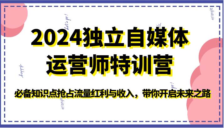2024独立自媒体运营师特训营-必备知识点抢占流量红利与收入，带你开启未来之路副业基地_极客搞钱_中创网_福缘网_冒泡网_资源整合平台副业基地