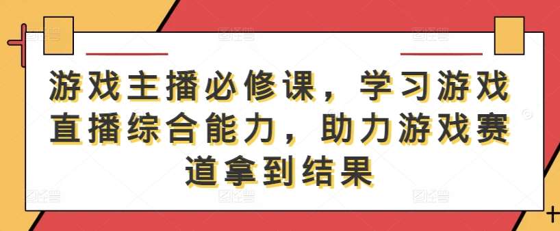 游戏主播必修课，学习游戏直播综合能力，助力游戏赛道拿到结果副业基地_极客搞钱_中创网_福缘网_冒泡网_资源整合平台副业基地