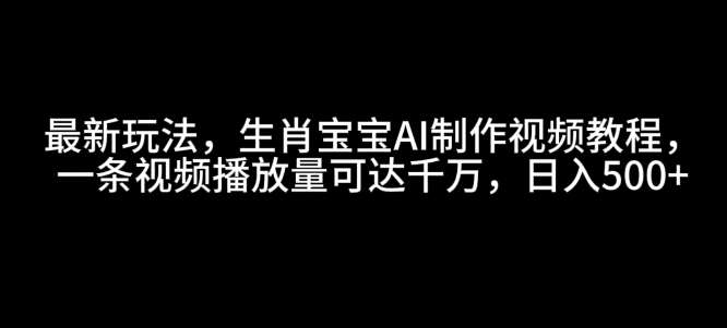 最新玩法，生肖宝宝AI制作视频教程，一条视频播放量可达千万，日入5张【揭秘】副业基地_极客搞钱_中创网_福缘网_冒泡网_资源整合平台副业基地