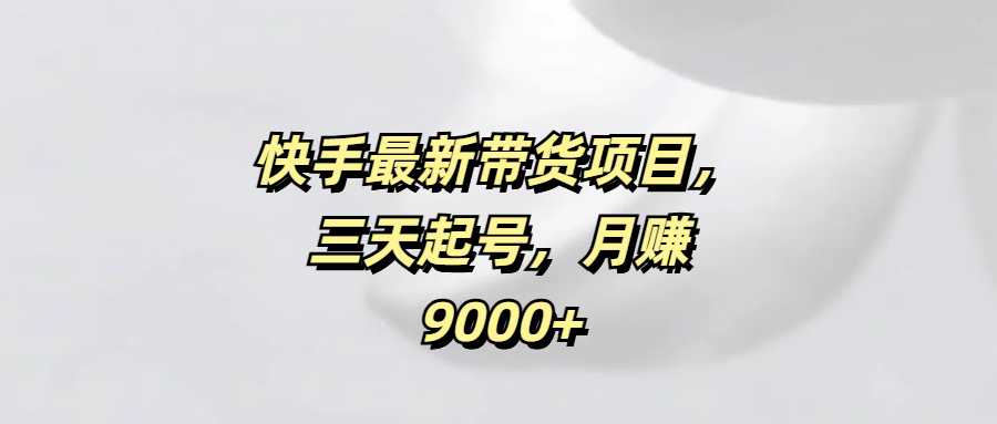 快手最新带货项目，三天起号，月赚9000+副业基地_极客搞钱_中创网_福缘网_冒泡网_资源整合平台副业基地