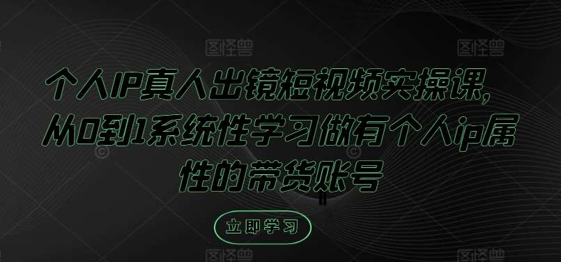 个人IP真人出镜短视频实操课，从0到1系统性学习做有个人ip属性的带货账号副业基地_极客搞钱_中创网_福缘网_冒泡网_资源整合平台副业基地