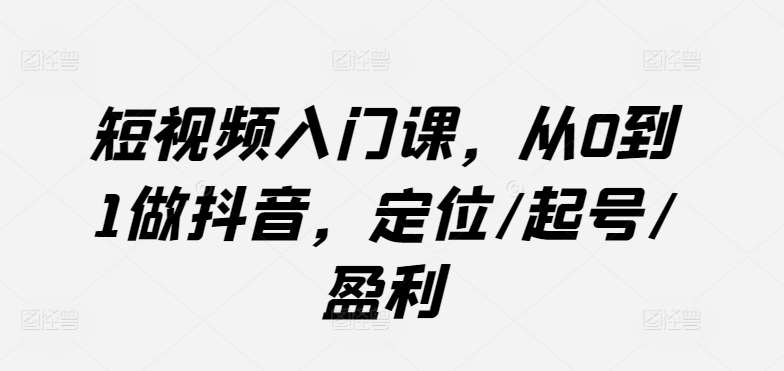 短视频入门课，从0到1做抖音，定位/起号/盈利副业基地_极客搞钱_中创网_福缘网_冒泡网_资源整合平台副业基地