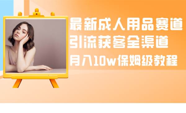 （8309期）最新成人用品赛道引流获客全渠道，月入10w保姆级教程副业基地_极客搞钱_中创网_福缘网_冒泡网_资源整合平台副业基地