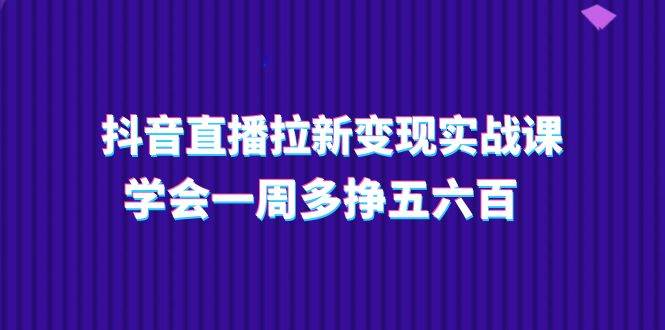 抖音直播拉新变现实操课，学会一周多挣五六百（15节课）副业基地_极客搞钱_中创网_福缘网_冒泡网_资源整合平台副业基地