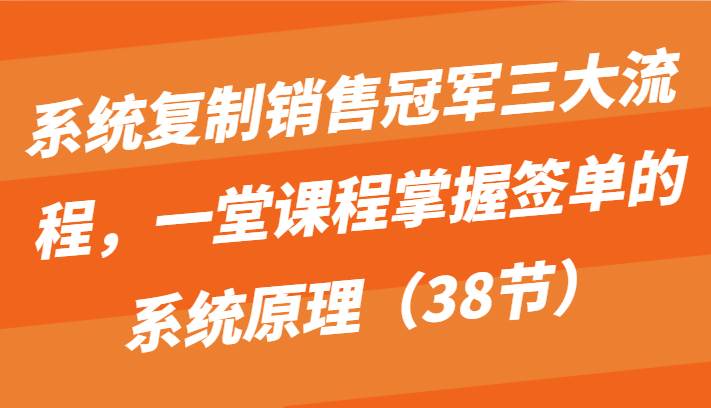 系统复制销售冠军三大流程，一堂课程掌握签单的系统原理（38节）副业基地_极客搞钱_中创网_福缘网_冒泡网_资源整合平台副业基地