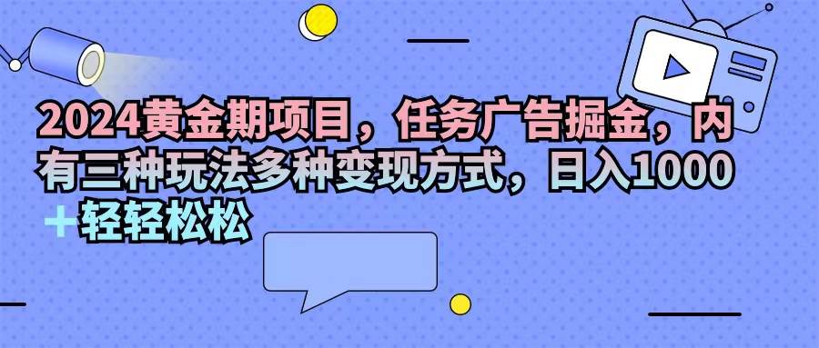 （11871期）2024黄金期项目，任务广告掘金，内有三种玩法多种变现方式，日入1000+…副业基地_极客搞钱_中创网_福缘网_冒泡网_资源整合平台副业基地