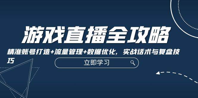 游戏直播全攻略：精准账号打造+流量管理+数据优化，实战话术与复盘技巧副业基地_极客搞钱_中创网_福缘网_冒泡网_资源整合平台副业基地