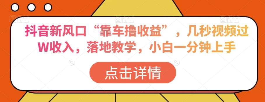 抖音新风口“靠车撸收益”，几秒视频过W收入，落地教学，小白一分钟上手【揭秘】副业基地_极客搞钱_中创网_福缘网_冒泡网_资源整合平台副业基地