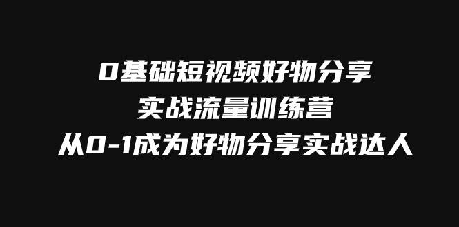 （7792期）0基础短视频好物分享实战流量训练营，从0-1成为好物分享实战达人副业基地_极客搞钱_中创网_福缘网_冒泡网_资源整合平台副业基地