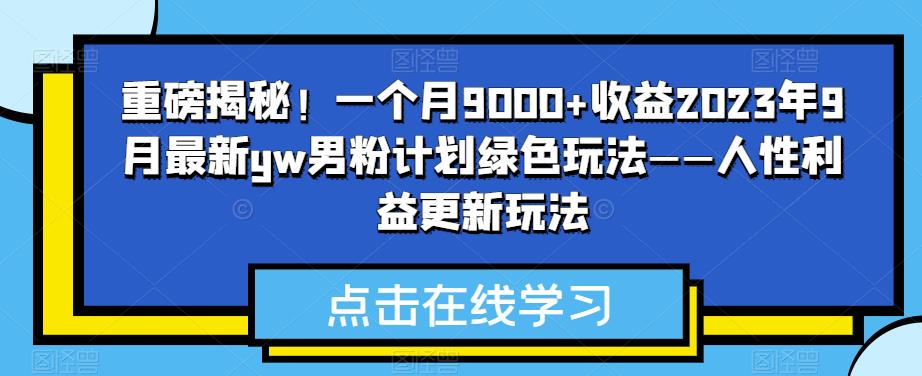 重磅揭秘！一个月9000+收益2023年9月最新yw男粉计划绿色玩法——人性利益更新玩法副业基地_极客搞钱_中创网_福缘网_冒泡网_资源整合平台副业基地