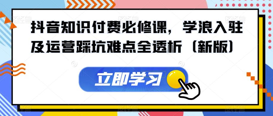 抖音知识付费必修课，学浪入驻及运营踩坑难点全透析（新版）副业基地_极客搞钱_中创网_福缘网_冒泡网_资源整合平台副业基地