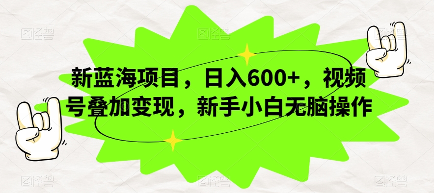 新蓝海项目，日入600+，视频号叠加变现，新手小白无脑操作【揭秘】副业基地_极客搞钱_中创网_福缘网_冒泡网_资源整合平台副业基地