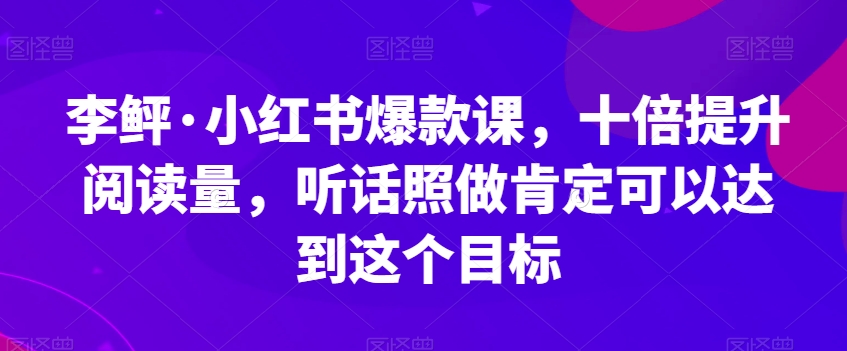 李鲆·小红书爆款课，十倍提升阅读量，听话照做肯定可以达到这个目标副业基地_极客搞钱_中创网_福缘网_冒泡网_资源整合平台副业基地