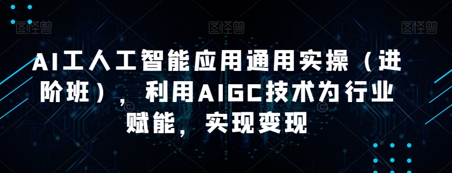 AI工人工智能应用通用实操（进阶班），利用AIGC技术为行业赋能，实现变现副业基地_极客搞钱_中创网_福缘网_冒泡网_资源整合平台副业基地