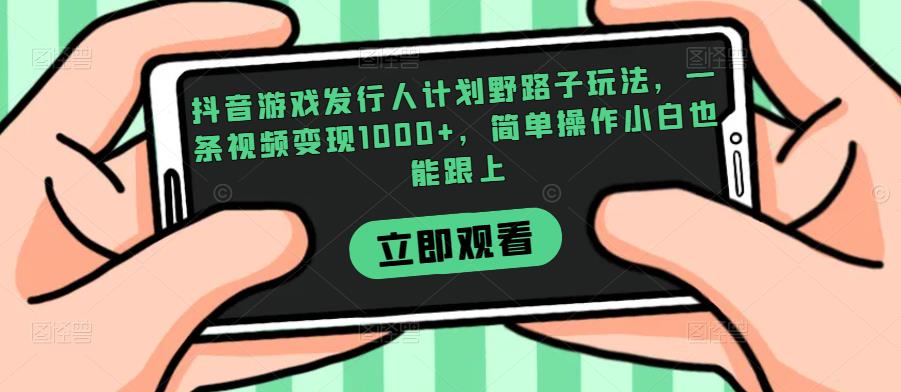 抖音游戏发行人计划野路子玩法，一条视频变现1000+，简单操作小白也能跟上【揭秘】副业基地_极客搞钱_中创网_福缘网_冒泡网_资源整合平台副业基地